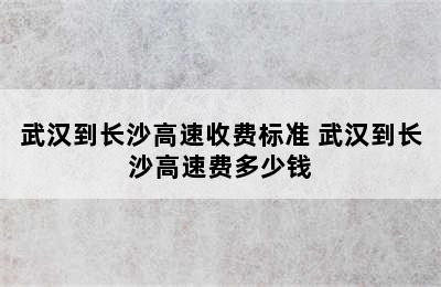 武汉到长沙高速收费标准 武汉到长沙高速费多少钱